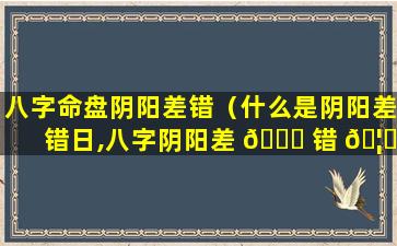 八字命盘阴阳差错（什么是阴阳差错日,八字阴阳差 🐞 错 🦄 什么意思）